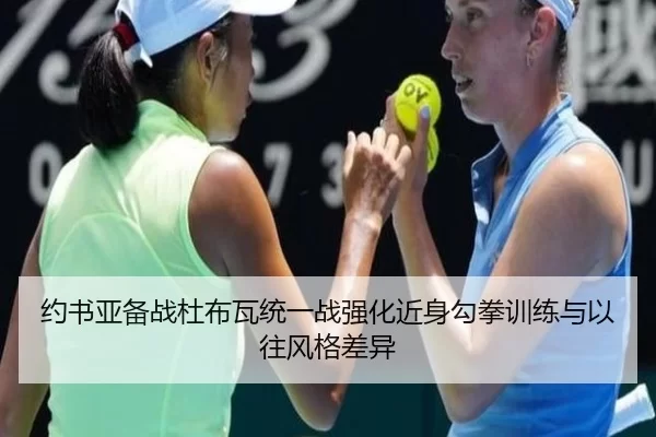 约书亚备战杜布瓦统一战强化近身勾拳训练与以往风格差异